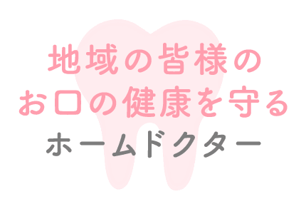 地域の皆様のお口の健康を守るホームドクター